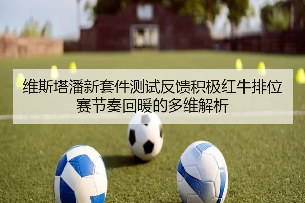 维斯塔潘新套件测试反馈积极红牛排位赛节奏回暖的多维解析
